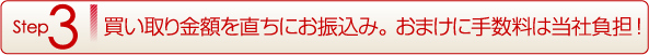 Step3 買い取り金額を直ちにお振込み。おまけに手数料は当社負担!